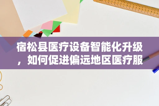 宿松县医疗设备智能化升级，如何促进偏远地区医疗服务的均衡发展？