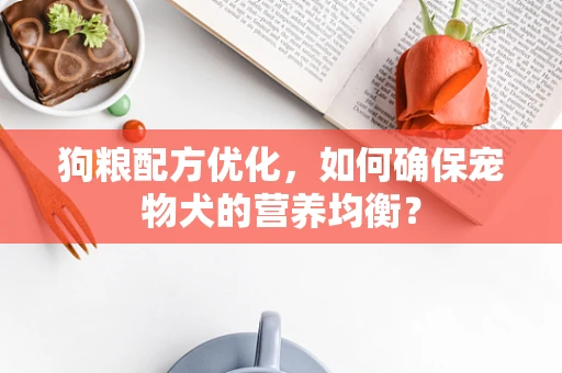 狗粮配方优化，如何确保宠物犬的营养均衡？