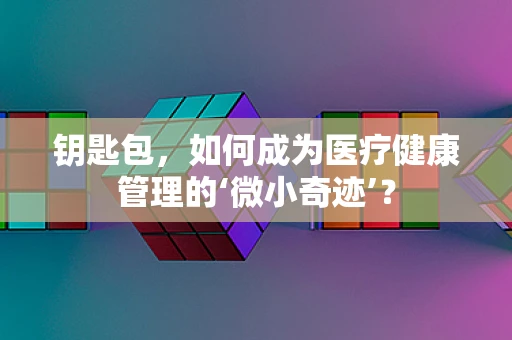 钥匙包，如何成为医疗健康管理的‘微小奇迹’？