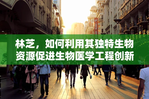林芝，如何利用其独特生物资源促进生物医学工程创新？