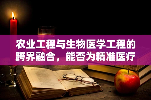 农业工程与生物医学工程的跨界融合，能否为精准医疗带来新突破？