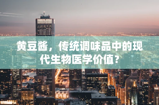 黄豆酱，传统调味品中的现代生物医学价值？