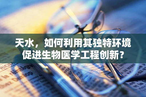 天水，如何利用其独特环境促进生物医学工程创新？