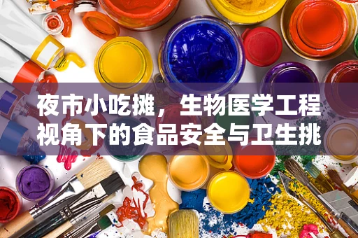 夜市小吃摊，生物医学工程视角下的食品安全与卫生挑战