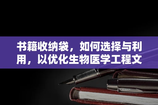 书籍收纳袋，如何选择与利用，以优化生物医学工程文献管理？
