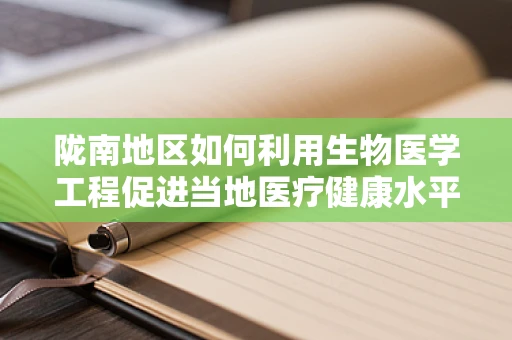 陇南地区如何利用生物医学工程促进当地医疗健康水平提升？