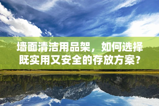 墙面清洁用品架，如何选择既实用又安全的存放方案？