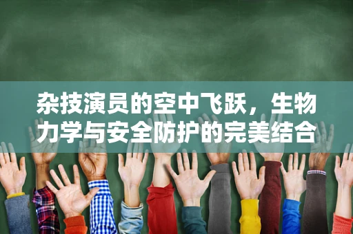 杂技演员的空中飞跃，生物力学与安全防护的完美结合