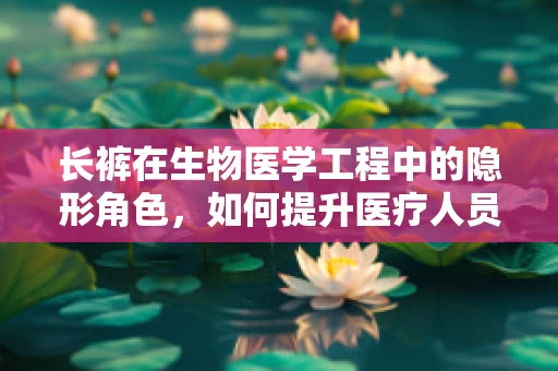长裤在生物医学工程中的隐形角色，如何提升医疗人员的舒适度与卫生安全？