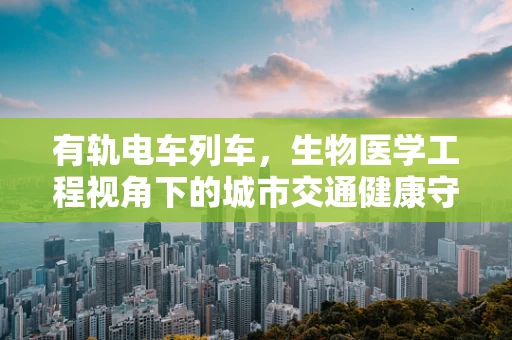 有轨电车列车，生物医学工程视角下的城市交通健康守护者？