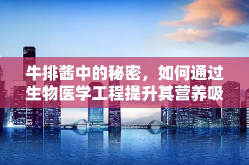 牛排酱中的秘密，如何通过生物医学工程提升其营养吸收与健康效益？