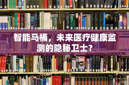 智能马桶，未来医疗健康监测的隐秘卫士？