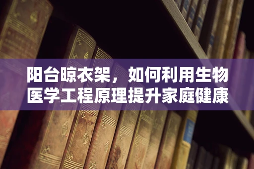 阳台晾衣架，如何利用生物医学工程原理提升家庭健康与效率？