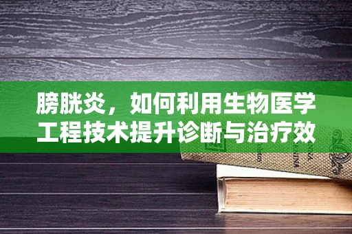 膀胱炎，如何利用生物医学工程技术提升诊断与治疗效率？
