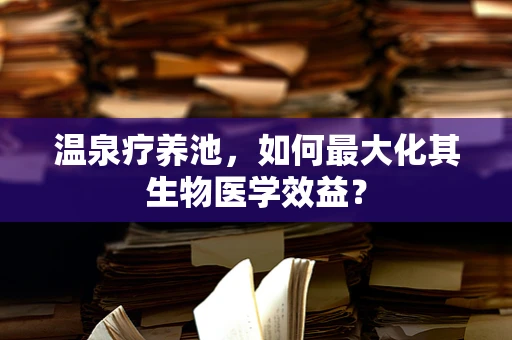 温泉疗养池，如何最大化其生物医学效益？