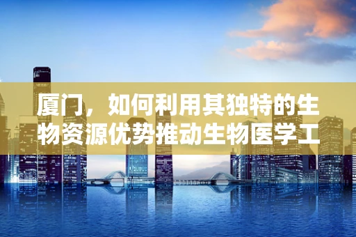 厦门，如何利用其独特的生物资源优势推动生物医学工程创新？