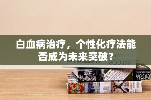 白血病治疗，个性化疗法能否成为未来突破？