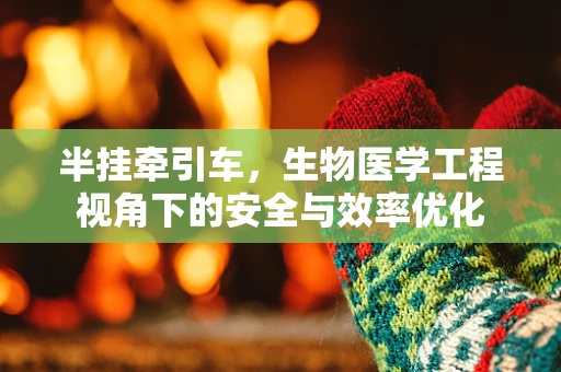 半挂牵引车，生物医学工程视角下的安全与效率优化