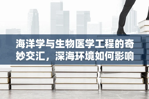 海洋学与生物医学工程的奇妙交汇，深海环境如何影响人体健康？